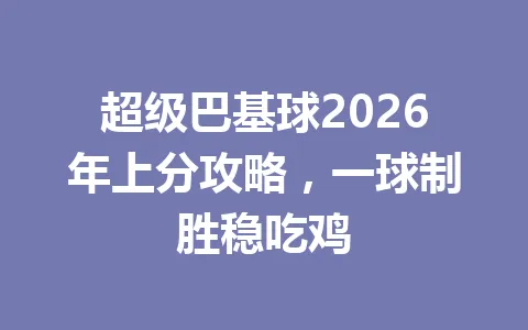 超级巴基球2026年上分攻略，一球制胜稳吃鸡 一