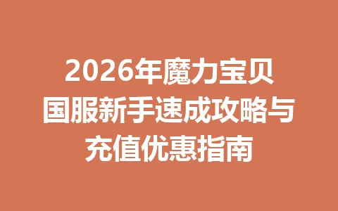 2026年魔力宝贝国服新手速成攻略与充值优惠指南 一