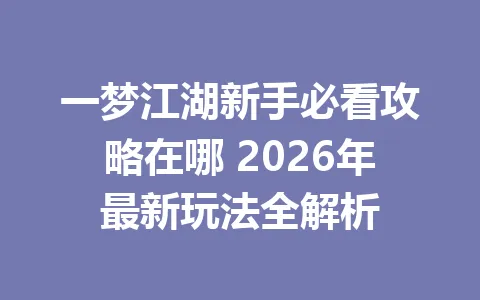 一梦江湖新手必看攻略在哪 2026年最新玩法全解析 一