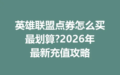 英雄联盟点券怎么买最划算?2026年最新充值攻略 一