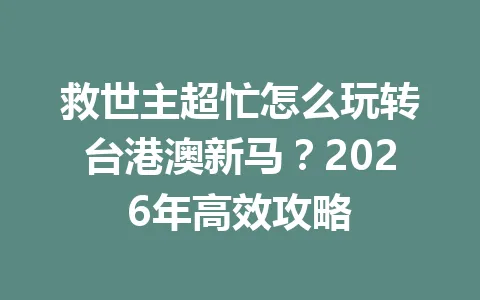 救世主超忙怎么玩转台港澳新马？2026年高效攻略 一