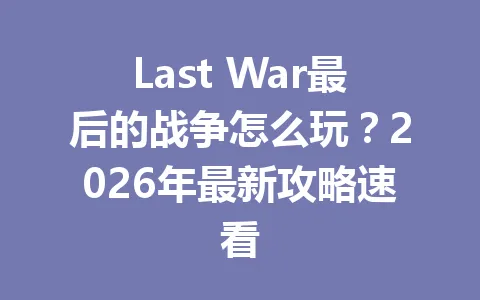Last War最后的战争怎么玩？2026年最新攻略速看 一