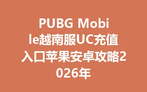PUBG Mobile越南服UC充值入口苹果安卓攻略2026年 一