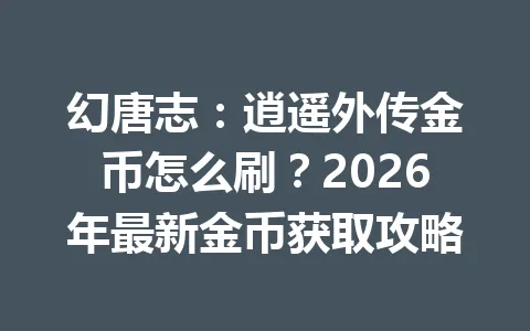 幻唐志：逍遥外传金币怎么刷？2026年最新金币获取攻略 一