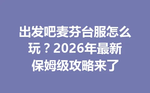 出发吧麦芬台服怎么玩？2026年最新保姆级攻略来了 一