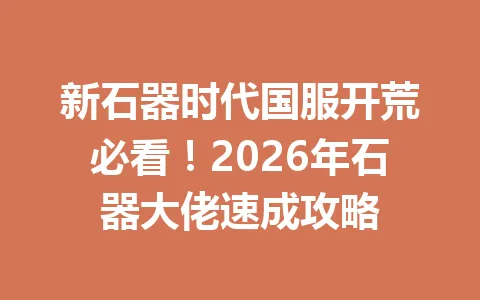 新石器时代国服开荒必看!2026年石器大佬速成攻略 一