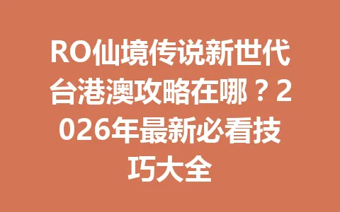 RO仙境传说新世代台港澳攻略在哪？2026年最新必看技巧大全 一