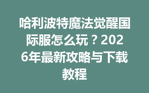 哈利波特魔法觉醒国际服怎么玩？2026年最新攻略与下载教程 一