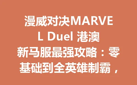 漫威对决MARVEL Duel 港澳新马服最强攻略：零基础到全英雄制霸，2026年新手必看！ 一