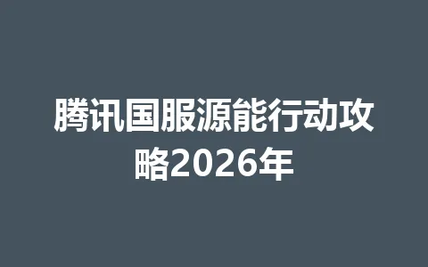 腾讯国服源能行动攻略2026年 一