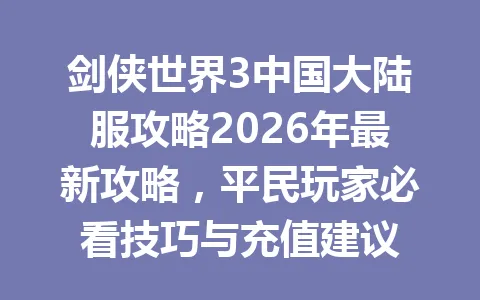 剑侠世界3中国大陆服攻略2026年最新攻略，平民玩家必看技巧与充值建议 一