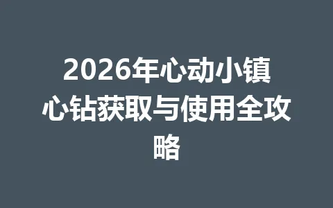 2026年心动小镇心钻获取与使用全攻略 一