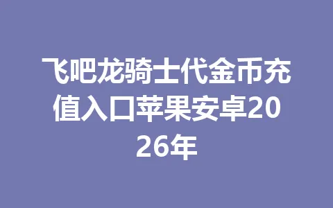 飞吧龙骑士代金币充值入口苹果安卓2026年 一