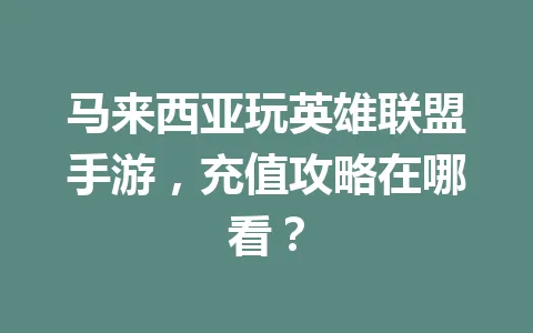 马来西亚玩英雄联盟手游,充值攻略在哪看? 一