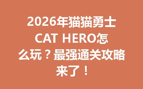 2026年猫猫勇士CAT HERO怎么玩？最强通关攻略来了！ 一