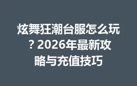 炫舞狂潮台服怎么玩？2026年最新攻略与充值技巧 一