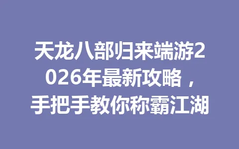 天龙八部归来端游2026年最新攻略，手把手教你称霸江湖 一