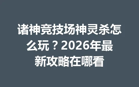 诸神竞技场神灵杀怎么玩？2026年最新攻略在哪看 一