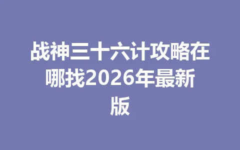 战神三十六计攻略在哪找2026年最新版 一
