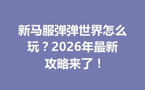 新马服弹弹世界怎么玩？2026年最新攻略来了！ 一