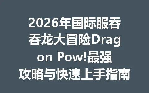 2026年国际服吞吞龙大冒险Dragon Pow!最强攻略与快速上手指南 一