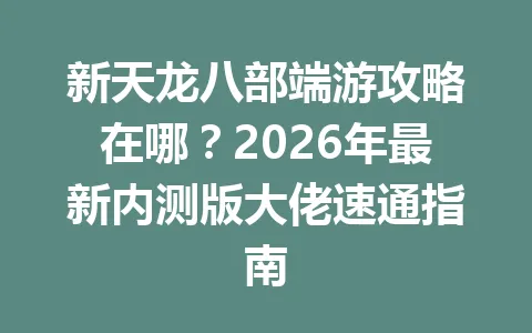 新天龙八部端游攻略在哪？2026年最新内测版大佬速通指南 一