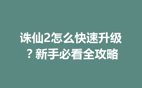 诛仙2怎么快速升级？新手必看全攻略 一