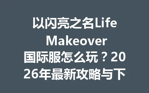 以闪亮之名Life Makeover国际服怎么玩?2026年最新攻略与下载教程 一