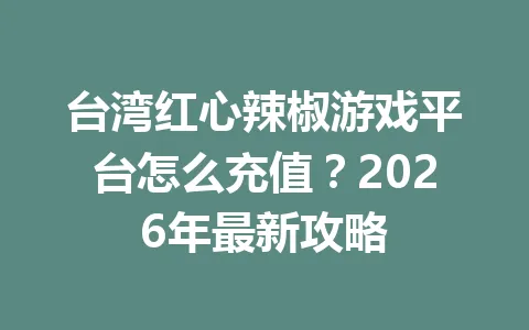 台湾红心辣椒游戏平台怎么充值？2026年最新攻略 一
