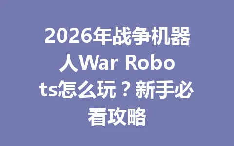 2026年战争机器人War Robots怎么玩？新手必看攻略 一