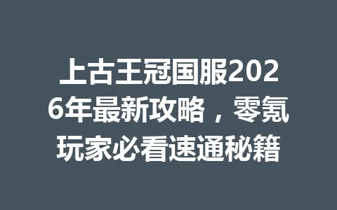 上古王冠国服2026年最新攻略,零氪玩家必看速通秘籍 一