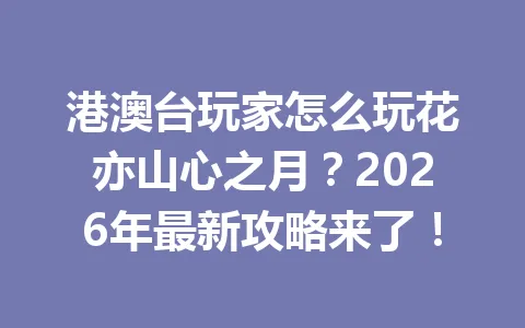港澳台玩家怎么玩花亦山心之月？2026年最新攻略来了！ 一
