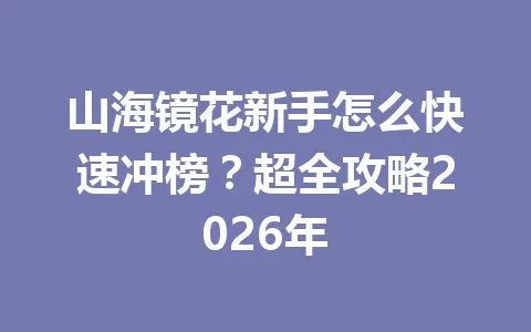 山海镜花新手怎么快速冲榜？超全攻略2026年 一