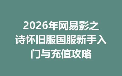 2026年网易影之诗怀旧服国服新手入门与充值攻略 一