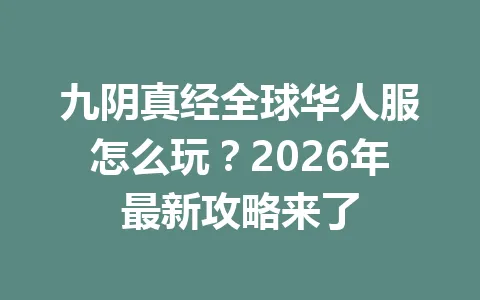 九阴真经全球华人服怎么玩？2026年最新攻略来了 一