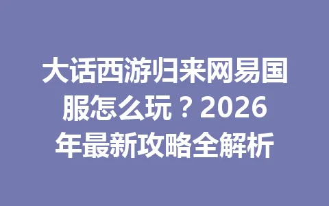 大话西游归来网易国服怎么玩？2026年最新攻略全解析 一