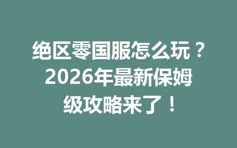 绝区零国服怎么玩？2026年最新保姆级攻略来了！ 一