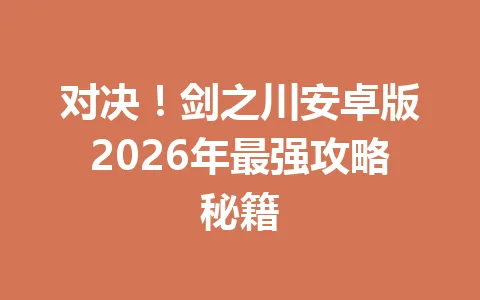 对决！剑之川安卓版2026年最强攻略秘籍 一