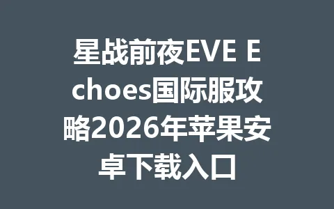 星战前夜EVE Echoes国际服攻略2026年苹果安卓下载入口 一
