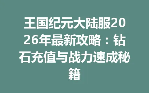 王国纪元大陆服2026年最新攻略：钻石充值与战力速成秘籍 一