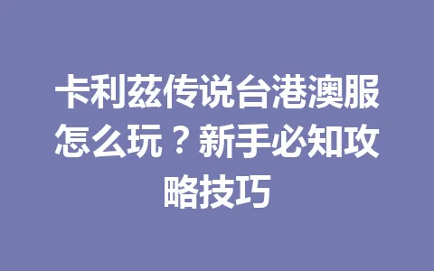 卡利茲传说台港澳服怎么玩？新手必知攻略技巧 一