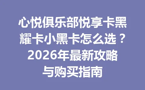 心悦俱乐部悦享卡黑耀卡小黑卡怎么选？2026年最新攻略与购买指南 一