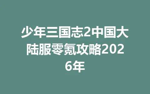 少年三国志2中国大陆服零氪攻略2026年 一