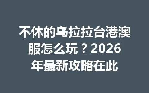 不休的乌拉拉台港澳服怎么玩?2026年最新攻略在此 一