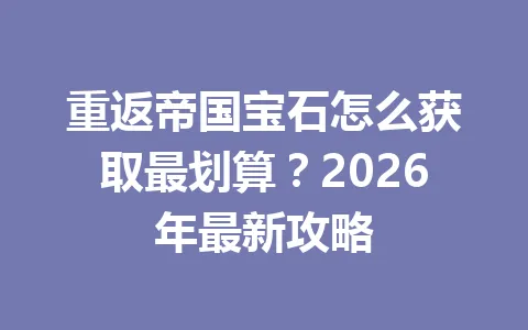 重返帝国宝石怎么获取最划算?2026年最新攻略 一