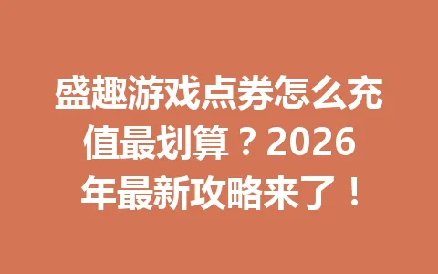 盛趣游戏点券怎么充值最划算？2026年最新攻略来了！ 一