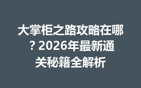 大掌柜之路攻略在哪？2026年最新通关秘籍全解析 一