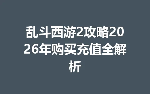 乱斗西游2攻略2026年购买充值全解析 一