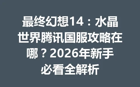 最终幻想14：水晶世界腾讯国服攻略在哪？2026年新手必看全解析 一
