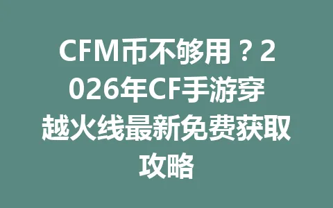 CFM币不够用？2026年CF手游穿越火线最新免费获取攻略 一